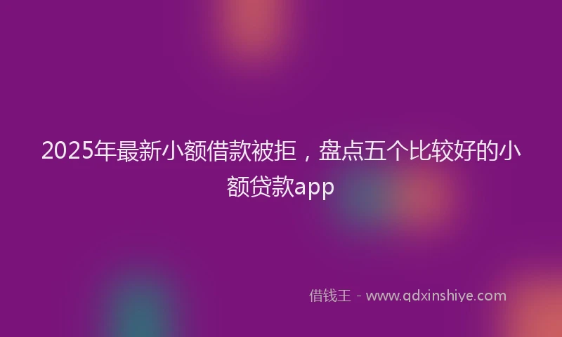2025年最新小额借款被拒，盘点五个比较好的小额贷款app