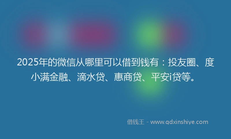 2025年的微信从哪里可以借到钱有：投友圈、度小满金融、滴水贷、惠商贷、平安i贷等。