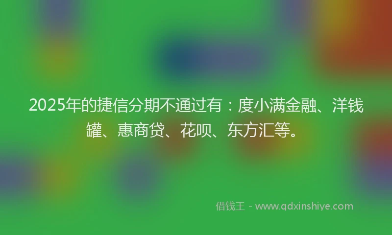 2025年的捷信分期不通过有：度小满金融、洋钱罐、惠商贷、花呗、东方汇等。