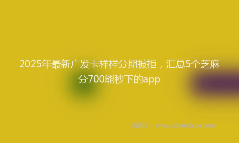2025年最新广发卡样样分期被拒，汇总5个芝麻分700能秒下的app