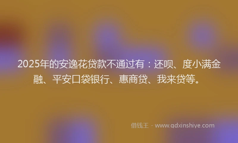2025年的安逸花贷款不通过有：还呗、度小满金融、平安口袋银行、惠商贷、我来贷等。
