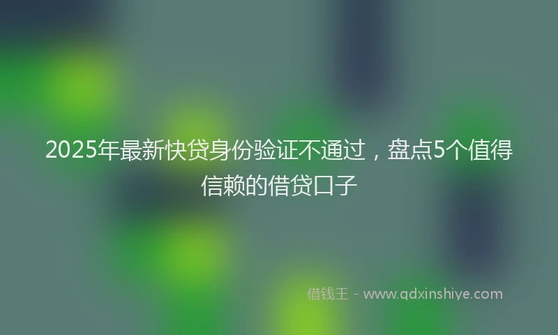 2025年最新快贷身份验证不通过，盘点5个值得信赖的借贷口子