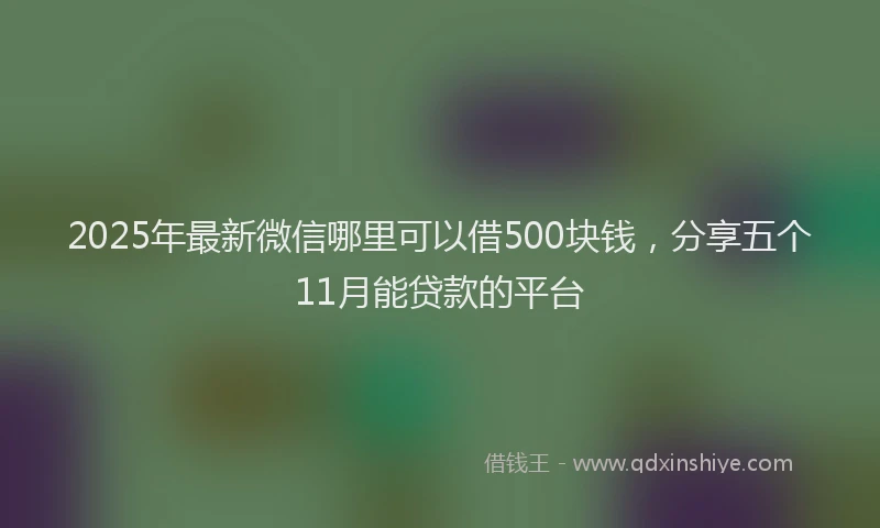 2025年最新微信哪里可以借500块钱，分享五个11月能贷款的平台