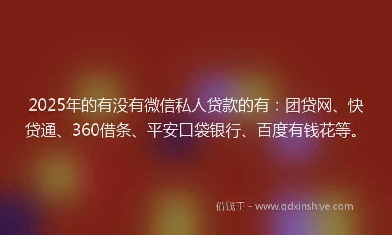 2025年的有没有微信私人贷款的有：团贷网、快贷通、360借条、平安口袋银行、百度有钱花等。