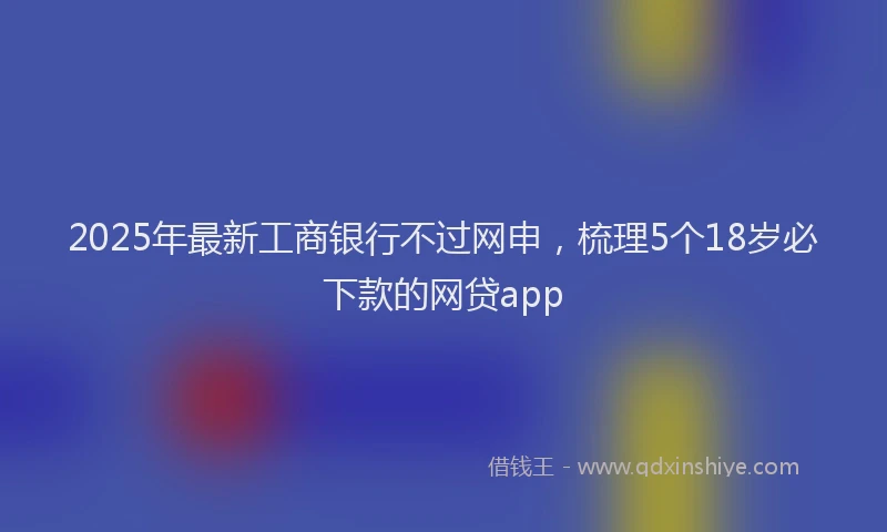 2025年最新工商银行不过网申，梳理5个18岁必下款的网贷app
