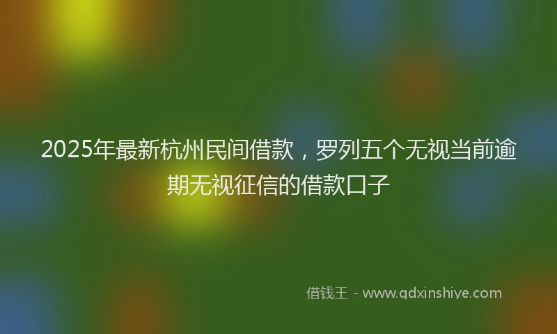 2025年最新杭州民间借款，罗列五个无视当前逾期无视征信的借款口子