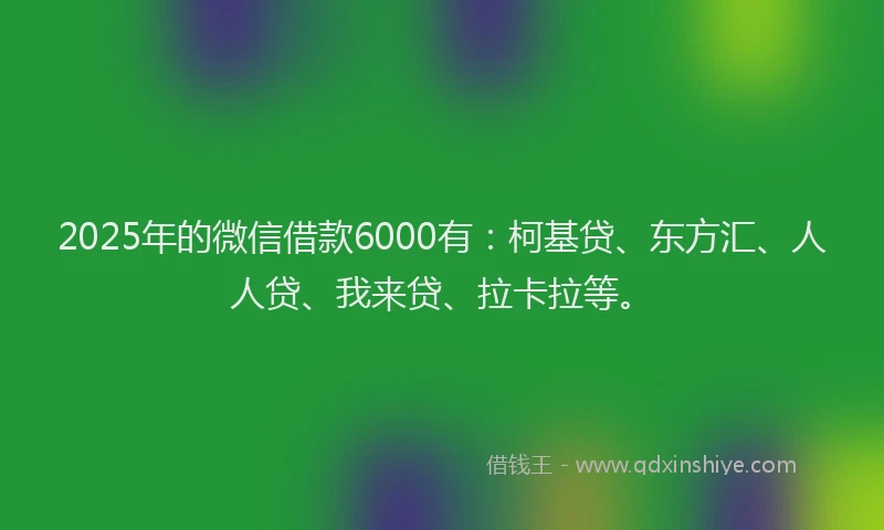 2025年的微信借款6000有：柯基贷、东方汇、人人贷、我来贷、拉卡拉等。