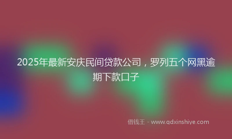 2025年最新安庆民间贷款公司，罗列五个网黑逾期下款口子