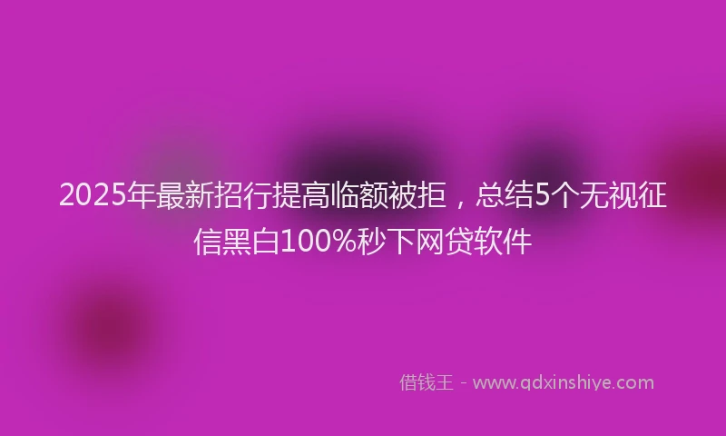 2025年最新招行提高临额被拒，总结5个无视征信黑白100%秒下网贷软件