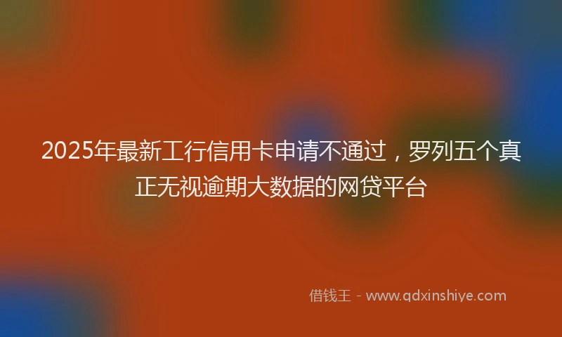 2025年最新工行信用卡申请不通过，罗列五个真正无视逾期大数据的网贷平台