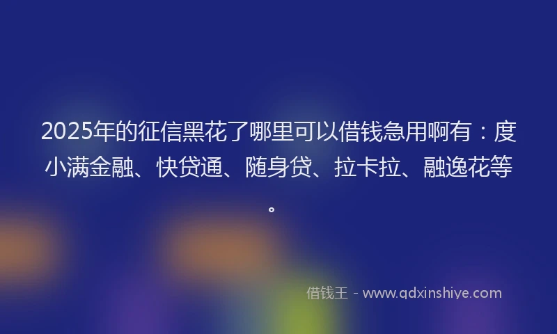 2025年的征信黑花了哪里可以借钱急用啊有：度小满金融、快贷通、随身贷、拉卡拉、融逸花等。