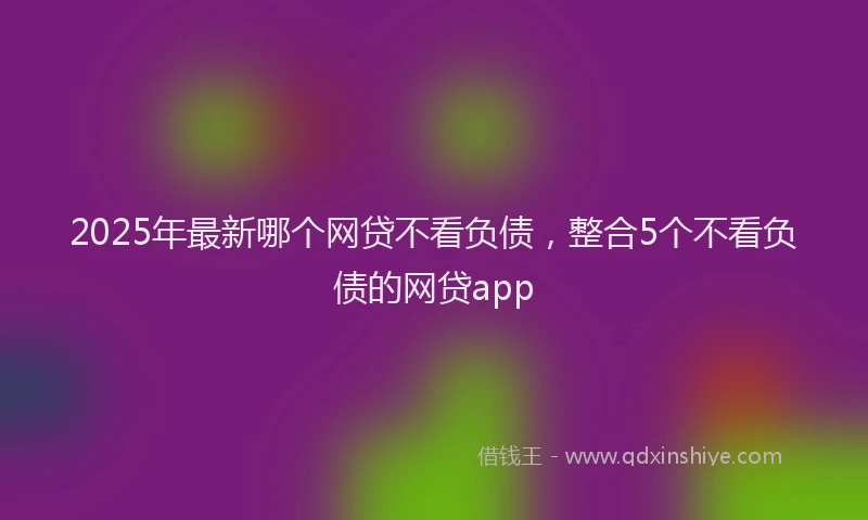 2025年最新哪个网贷不看负债，整合5个不看负债的网贷app
