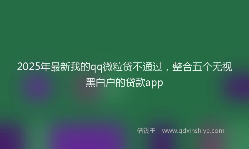 2025年最新我的qq微粒贷不通过，整合五个无视黑白户的贷款app