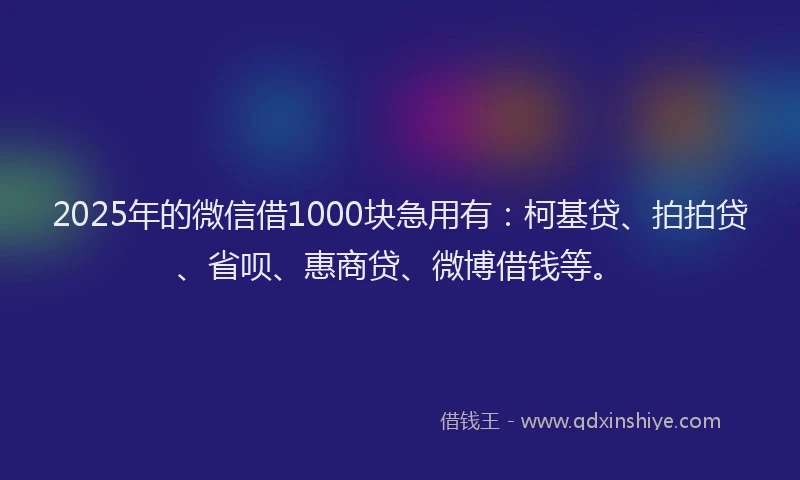 2025年的微信借1000块急用有：柯基贷、拍拍贷、省呗、惠商贷、微博借钱等。