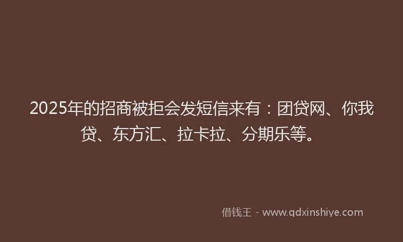 2025年的招商被拒会发短信来有：团贷网、你我贷、东方汇、拉卡拉、分期乐等。