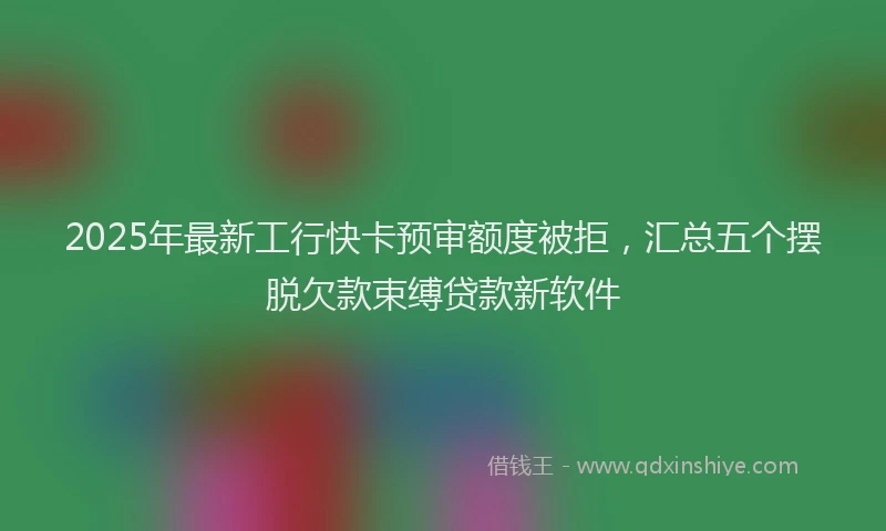 2025年最新工行快卡预审额度被拒，汇总五个摆脱欠款束缚贷款新软件