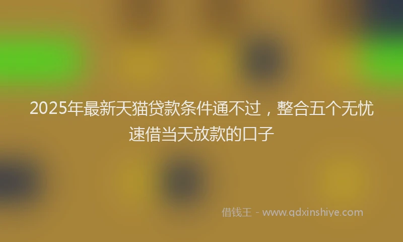 2025年最新天猫贷款条件通不过，整合五个无忧速借当天放款的口子