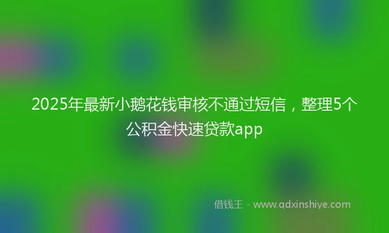 2025年最新小鹅花钱审核不通过短信，整理5个公积金快速贷款app