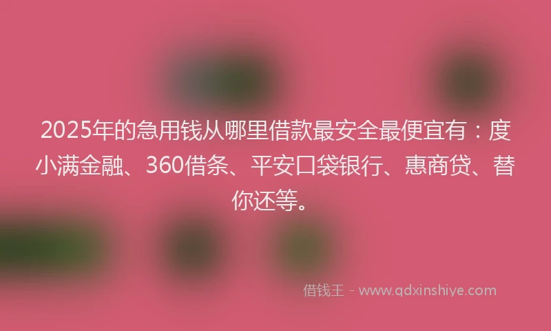 2025年的急用钱从哪里借款最安全最便宜有：度小满金融、360借条、平安口袋银行、惠商贷、替你还等。