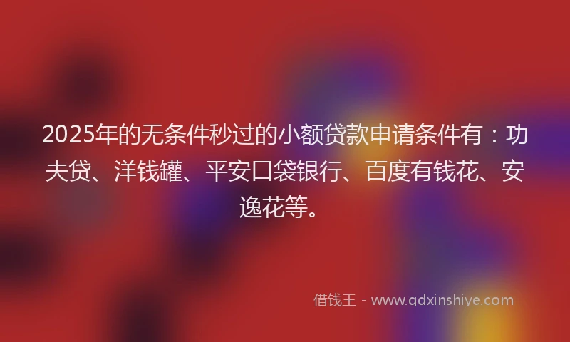 2025年的无条件秒过的小额贷款申请条件有：功夫贷、洋钱罐、平安口袋银行、百度有钱花、安逸花等。