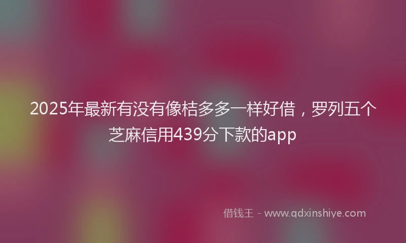 2025年最新有没有像桔多多一样好借，罗列五个芝麻信用439分下款的app