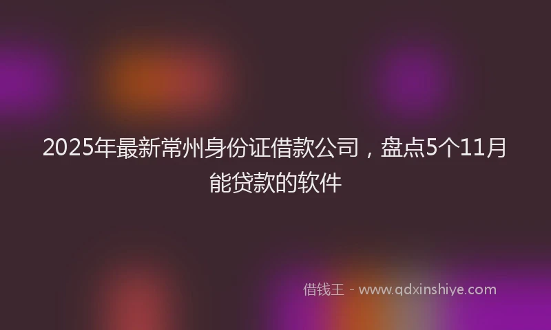 2025年最新常州身份证借款公司，盘点5个11月能贷款的软件