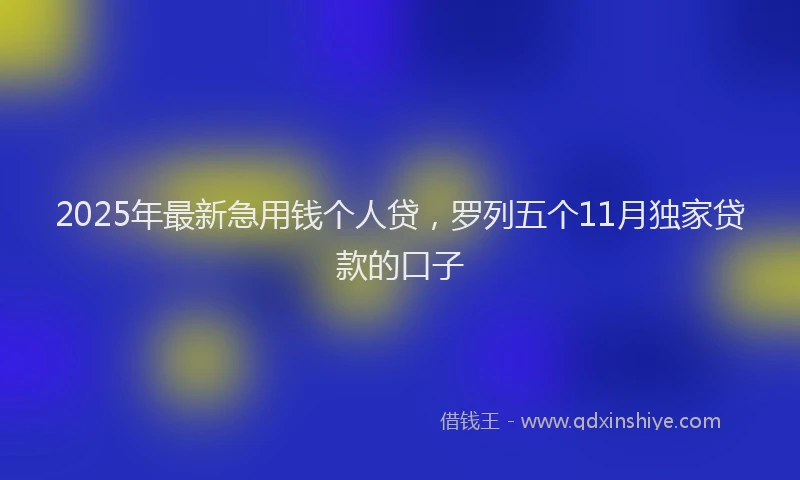 2025年最新急用钱个人贷，罗列五个11月独家贷款的口子