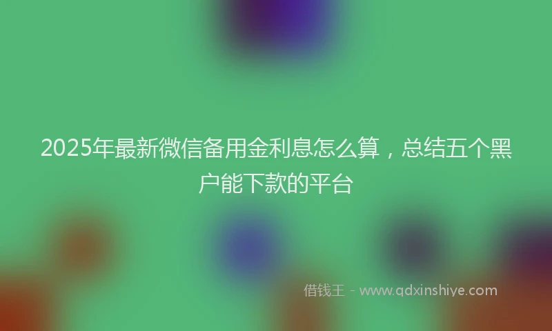 2025年最新微信备用金利息怎么算，总结五个黑户能下款的平台
