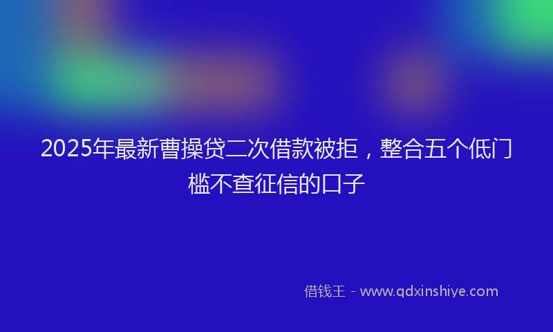 2025年最新曹操贷二次借款被拒，整合五个低门槛不查征信的口子