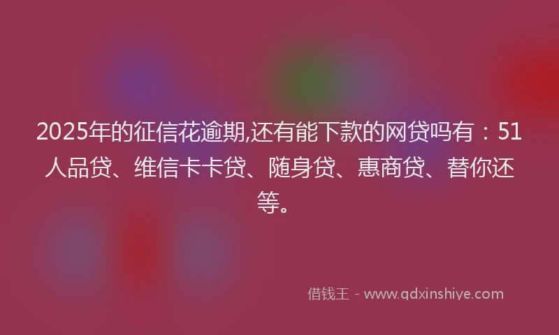 2025年的征信花逾期,还有能下款的网贷吗有：51人品贷、维信卡卡贷、随身贷、惠商贷、替你还等。