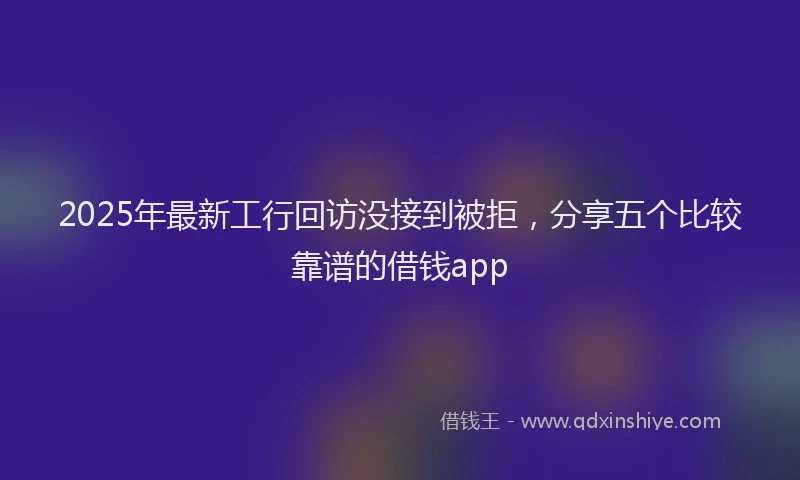 2025年最新工行回访没接到被拒，分享五个比较靠谱的借钱app