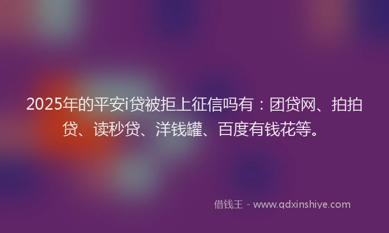 2025年的平安i贷被拒上征信吗有：团贷网、拍拍贷、读秒贷、洋钱罐、百度有钱花等。