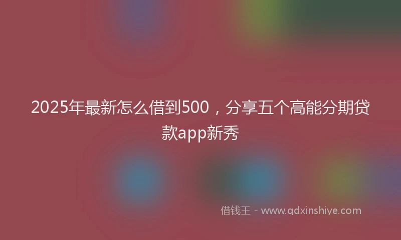 2025年最新怎么借到500，分享五个高能分期贷款app新秀
