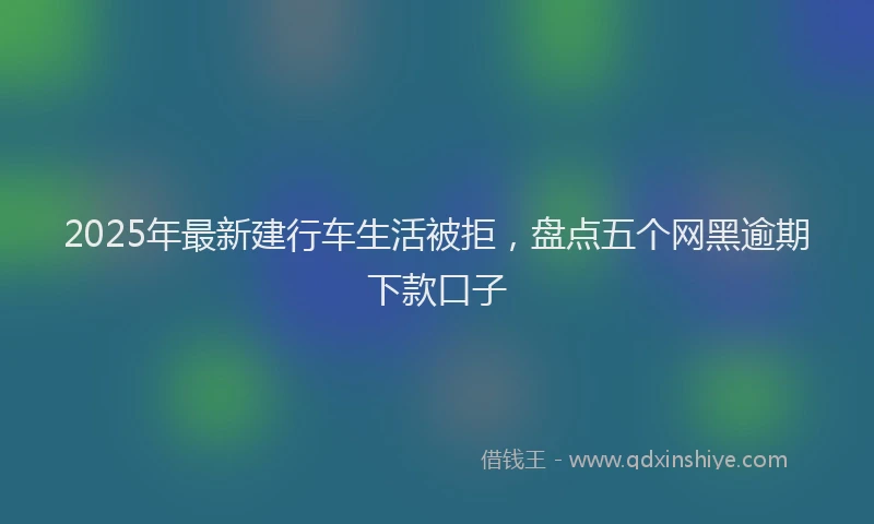 2025年最新建行车生活被拒，盘点五个网黑逾期下款口子