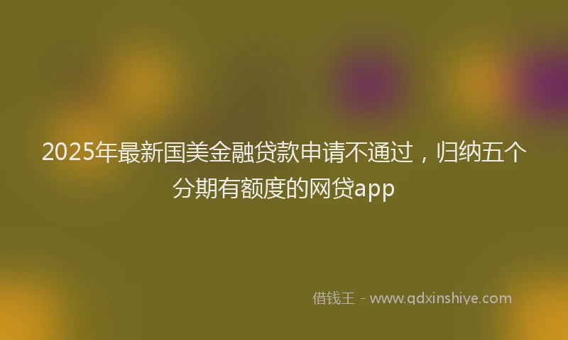 2025年最新国美金融贷款申请不通过，归纳五个分期有额度的网贷app