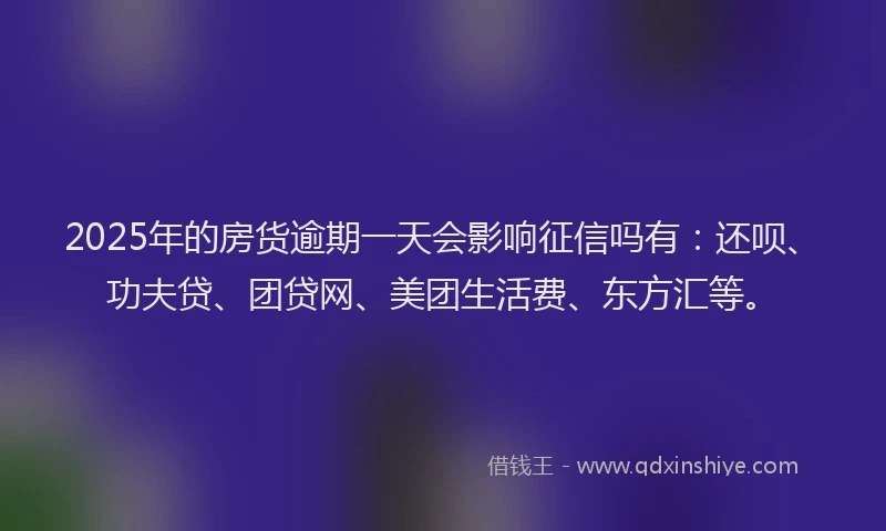 2025年的房货逾期一天会影响征信吗有：还呗、功夫贷、团贷网、美团生活费、东方汇等。
