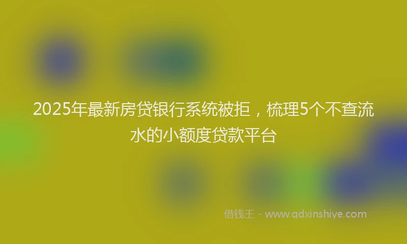 2025年最新房贷银行系统被拒，梳理5个不查流水的小额度贷款平台