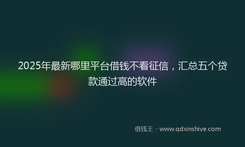 2025年最新哪里平台借钱不看征信，汇总五个贷款通过高的软件