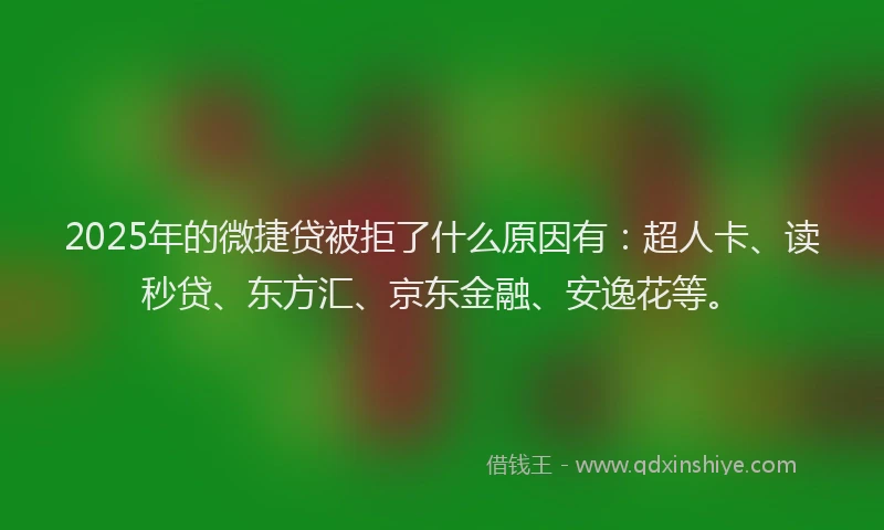 2025年的微捷贷被拒了什么原因有：超人卡、读秒贷、东方汇、京东金融、安逸花等。