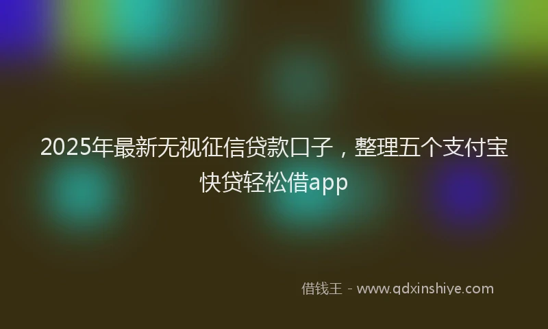 2025年最新无视征信贷款口子，整理五个支付宝快贷轻松借app