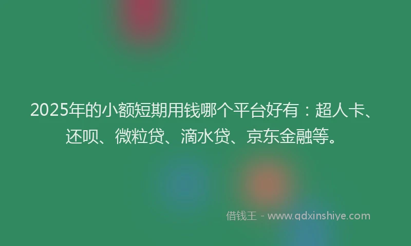 2025年的小额短期用钱哪个平台好有：超人卡、还呗、微粒贷、滴水贷、京东金融等。