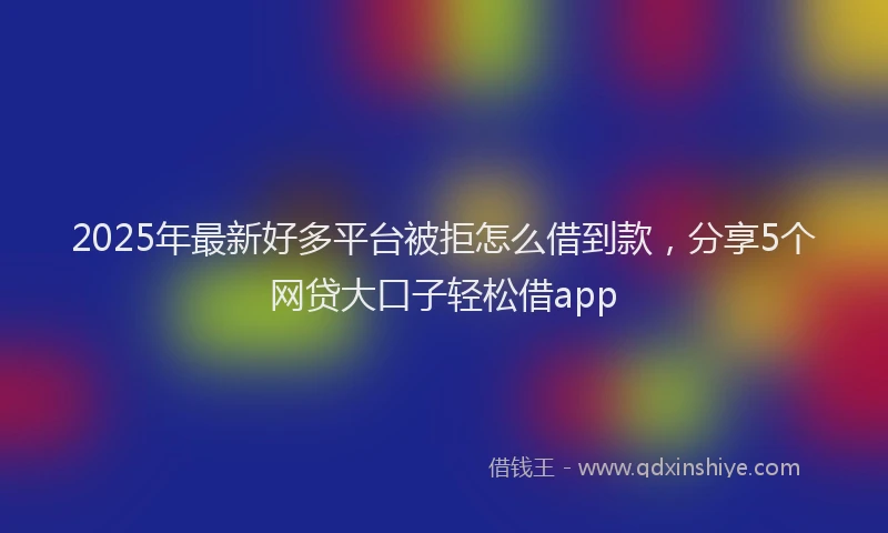 2025年最新好多平台被拒怎么借到款，分享5个网贷大口子轻松借app