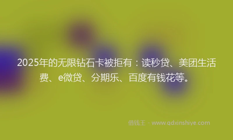 2025年的无限钻石卡被拒有：读秒贷、美团生活费、e微贷、分期乐、百度有钱花等。