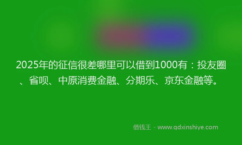 2025年的征信很差哪里可以借到1000有：投友圈、省呗、中原消费金融、分期乐、京东金融等。