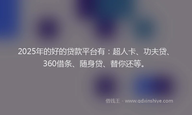 2025年的好的贷款平台有：超人卡、功夫贷、360借条、随身贷、替你还等。