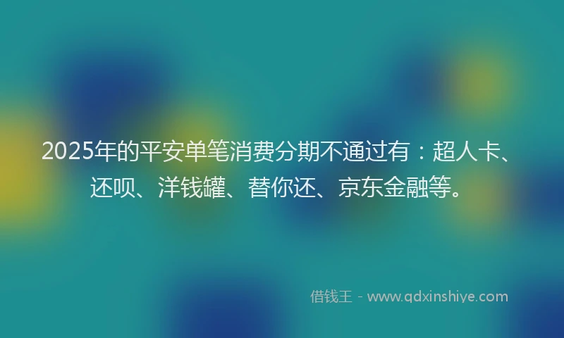 2025年的平安单笔消费分期不通过有：超人卡、还呗、洋钱罐、替你还、京东金融等。