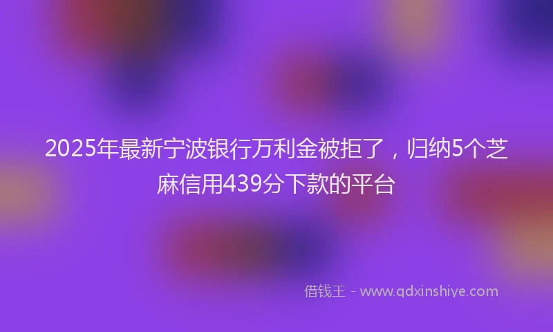 2025年最新宁波银行万利金被拒了，归纳5个芝麻信用439分下款的平台
