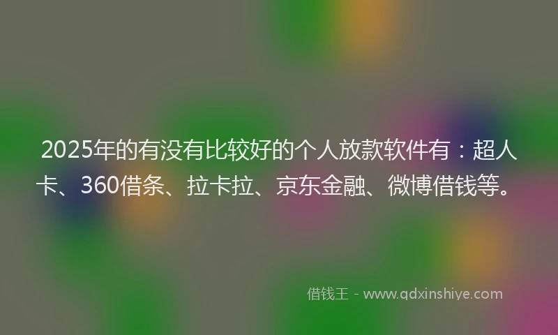 2025年的有没有比较好的个人放款软件有：超人卡、360借条、拉卡拉、京东金融、微博借钱等。