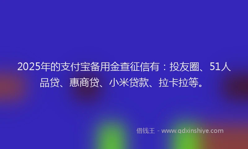 2025年的支付宝备用金查征信有：投友圈、51人品贷、惠商贷、小米贷款、拉卡拉等。