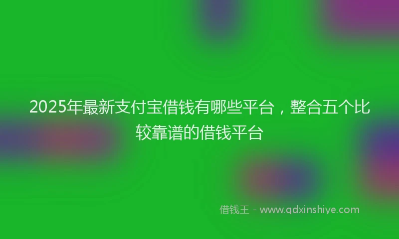 2025年最新支付宝借钱有哪些平台，整合五个比较靠谱的借钱平台